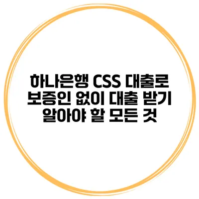하나은행 CSS 대출로 보증인 없이 대출 받기: 알아야 할 모든 것