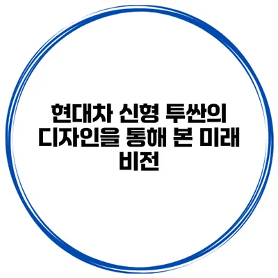 현대차 신형 투싼의 디자인을 통해 본 미래 비전